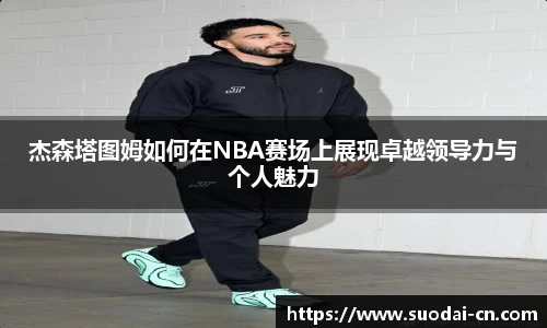 杰森塔图姆如何在NBA赛场上展现卓越领导力与个人魅力