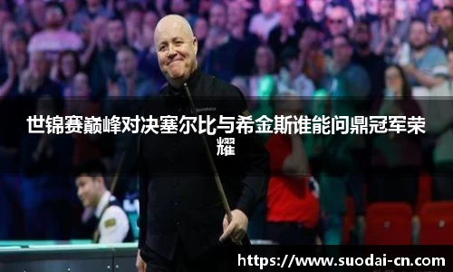 世锦赛巅峰对决塞尔比与希金斯谁能问鼎冠军荣耀